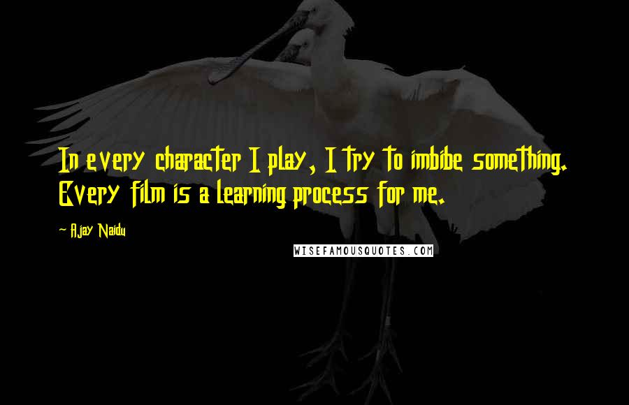 Ajay Naidu Quotes: In every character I play, I try to imbibe something. Every film is a learning process for me.
