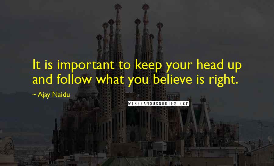 Ajay Naidu Quotes: It is important to keep your head up and follow what you believe is right.