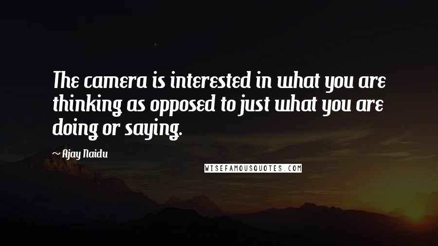 Ajay Naidu Quotes: The camera is interested in what you are thinking as opposed to just what you are doing or saying.