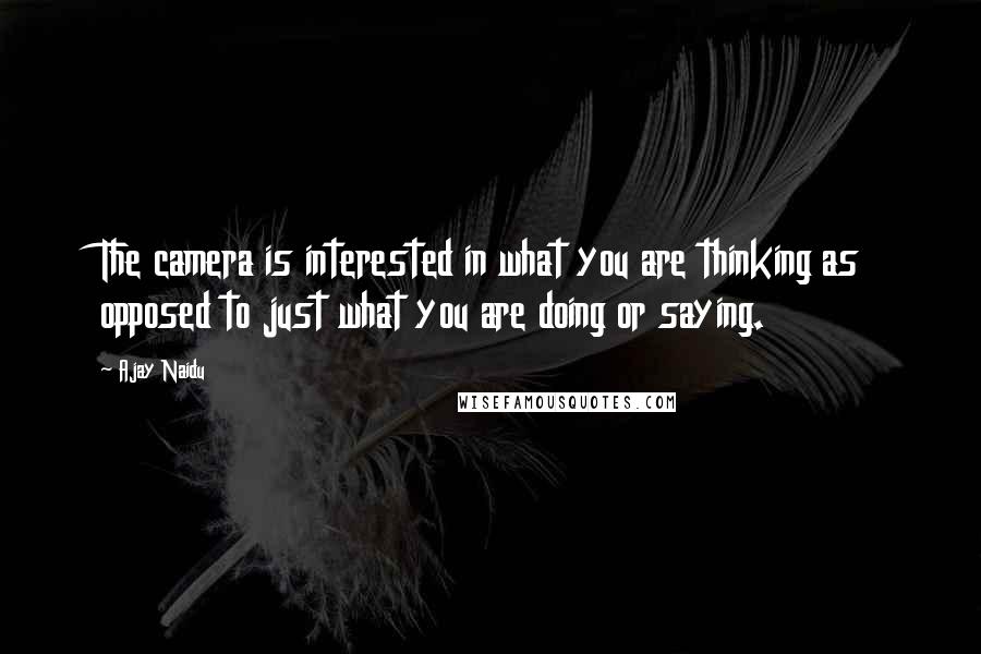 Ajay Naidu Quotes: The camera is interested in what you are thinking as opposed to just what you are doing or saying.