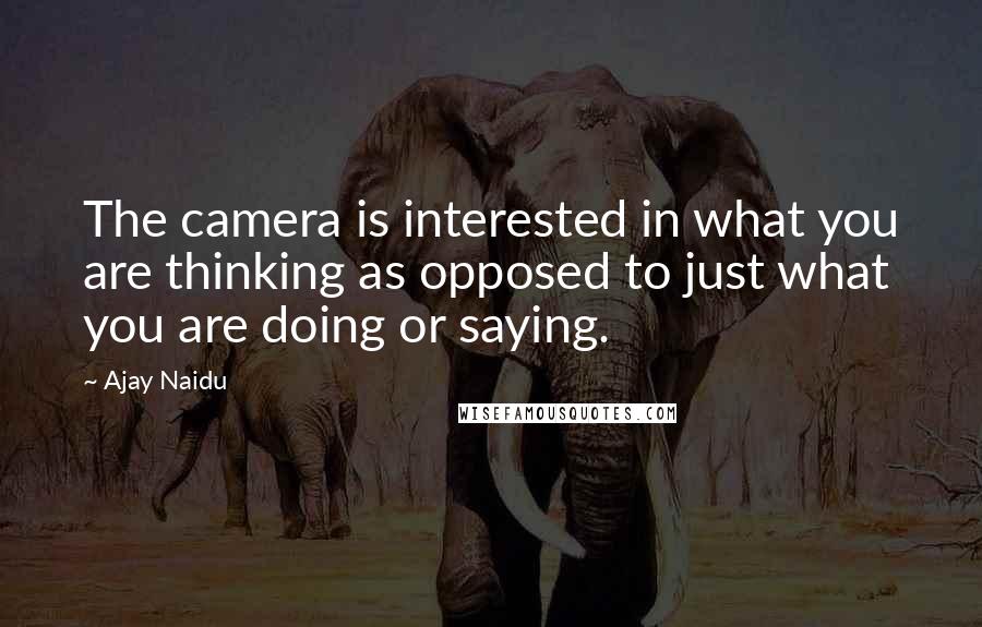 Ajay Naidu Quotes: The camera is interested in what you are thinking as opposed to just what you are doing or saying.