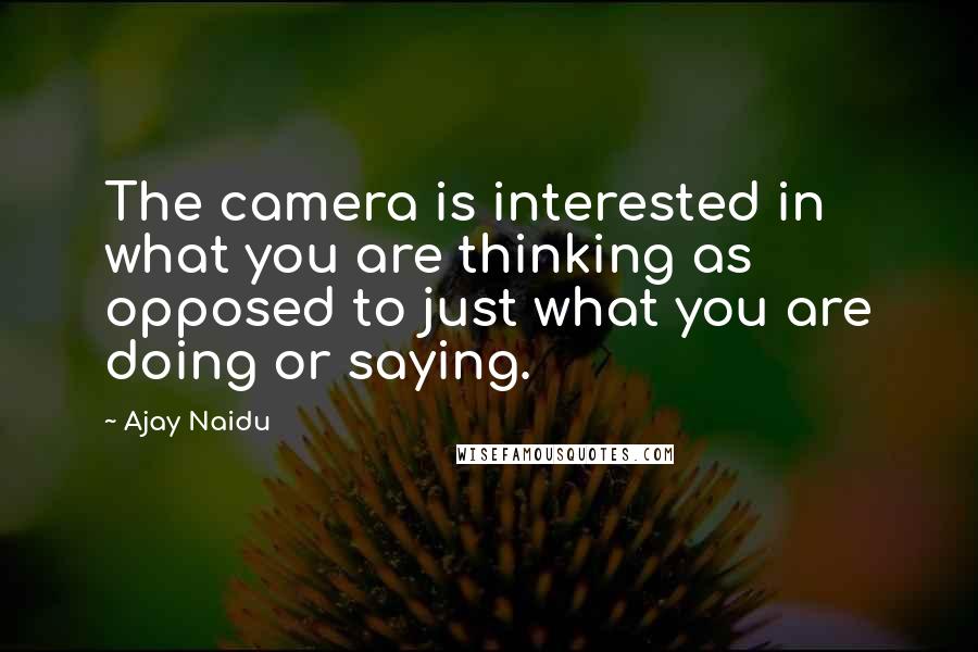 Ajay Naidu Quotes: The camera is interested in what you are thinking as opposed to just what you are doing or saying.