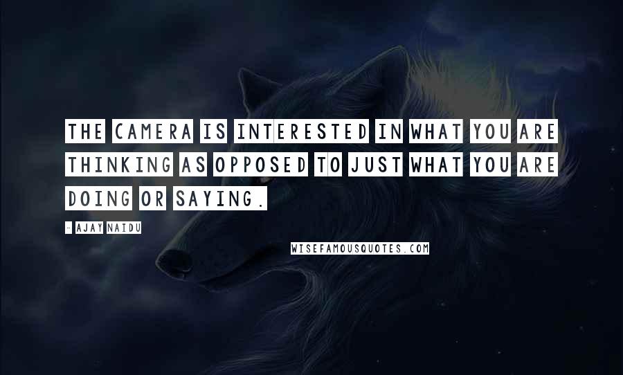 Ajay Naidu Quotes: The camera is interested in what you are thinking as opposed to just what you are doing or saying.