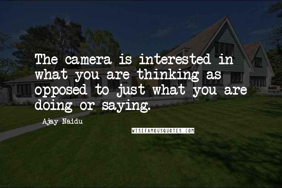 Ajay Naidu Quotes: The camera is interested in what you are thinking as opposed to just what you are doing or saying.