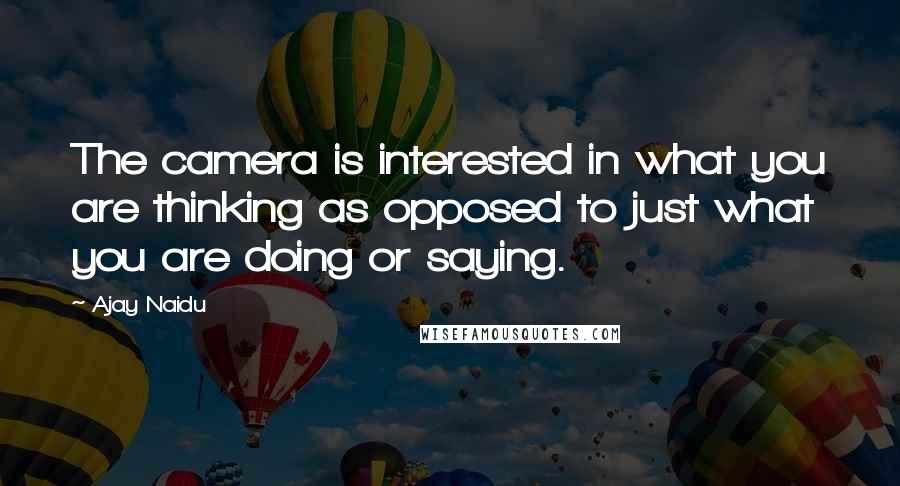 Ajay Naidu Quotes: The camera is interested in what you are thinking as opposed to just what you are doing or saying.