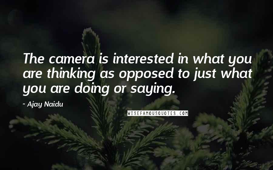 Ajay Naidu Quotes: The camera is interested in what you are thinking as opposed to just what you are doing or saying.