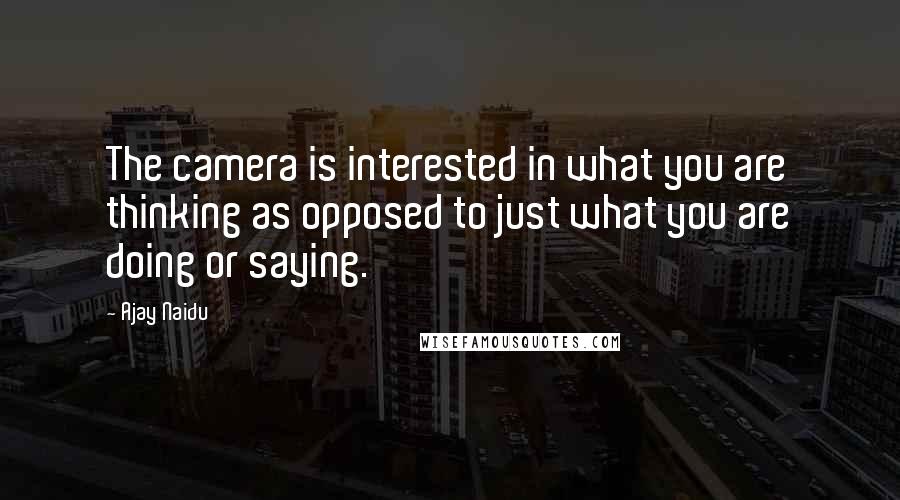 Ajay Naidu Quotes: The camera is interested in what you are thinking as opposed to just what you are doing or saying.