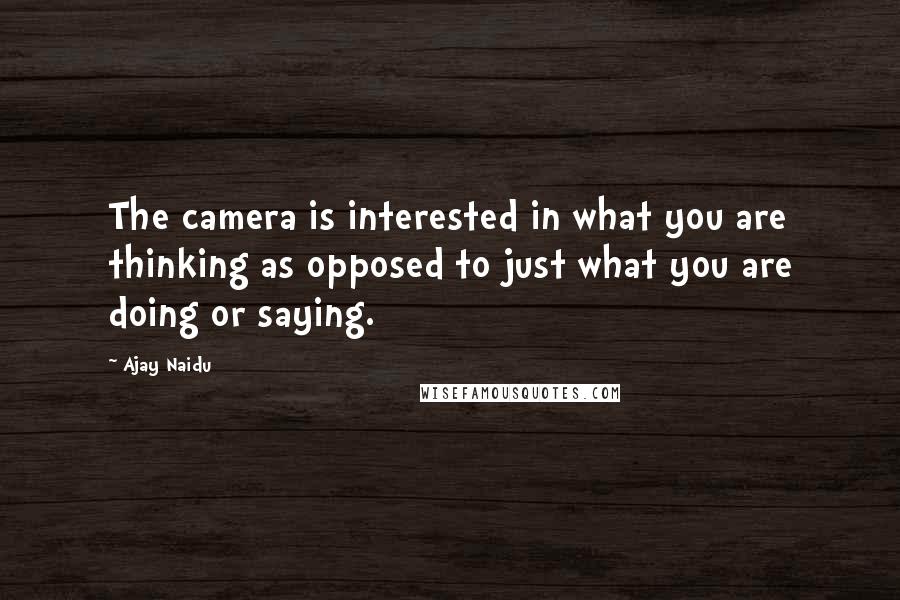 Ajay Naidu Quotes: The camera is interested in what you are thinking as opposed to just what you are doing or saying.