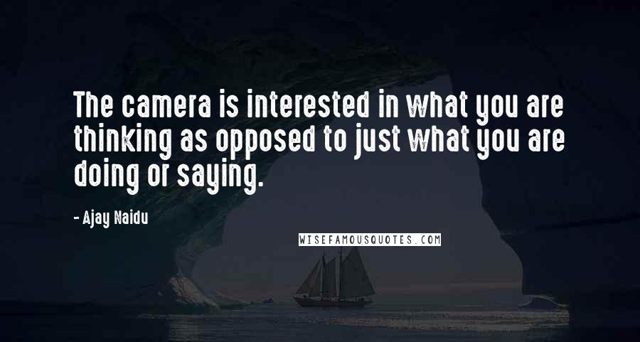 Ajay Naidu Quotes: The camera is interested in what you are thinking as opposed to just what you are doing or saying.