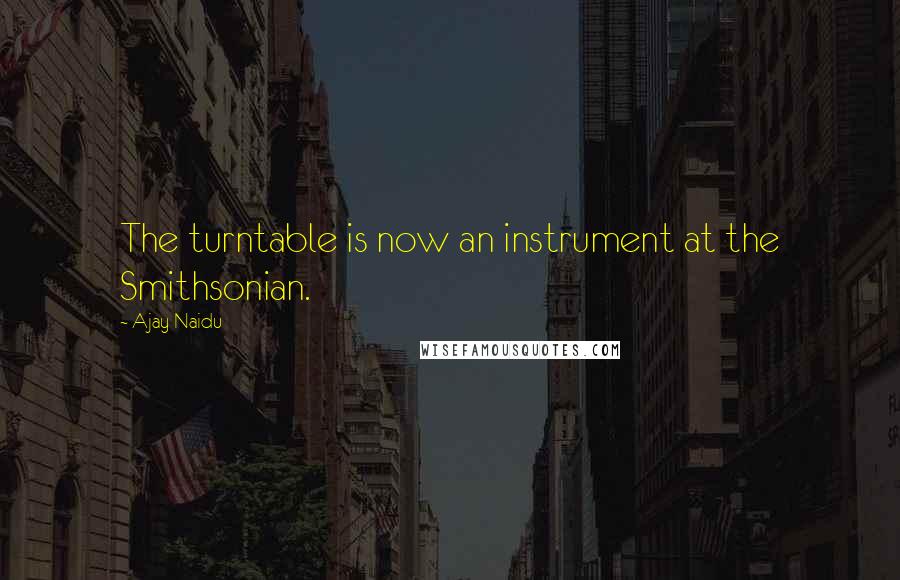 Ajay Naidu Quotes: The turntable is now an instrument at the Smithsonian.