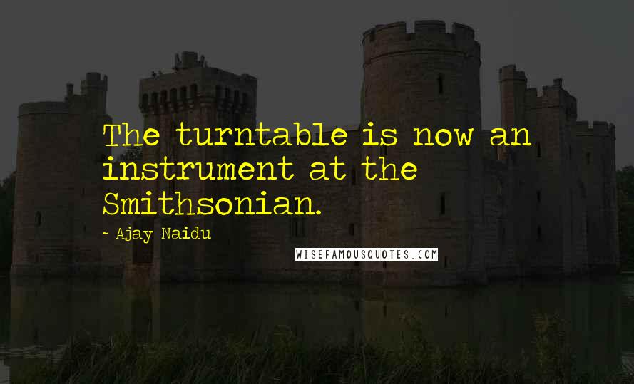 Ajay Naidu Quotes: The turntable is now an instrument at the Smithsonian.