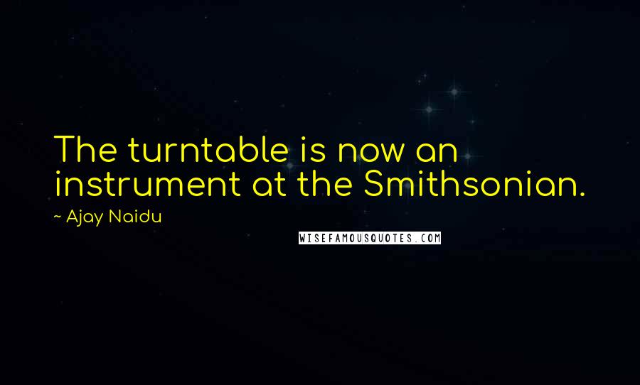 Ajay Naidu Quotes: The turntable is now an instrument at the Smithsonian.