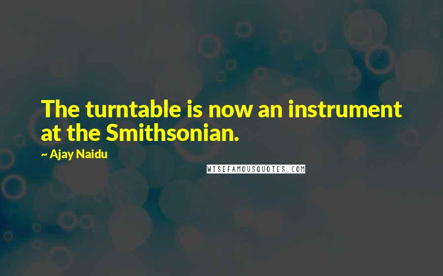 Ajay Naidu Quotes: The turntable is now an instrument at the Smithsonian.