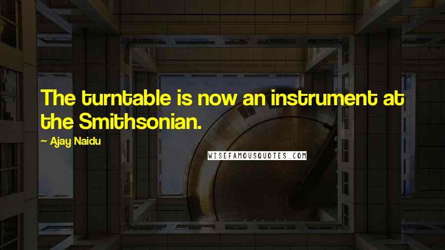 Ajay Naidu Quotes: The turntable is now an instrument at the Smithsonian.