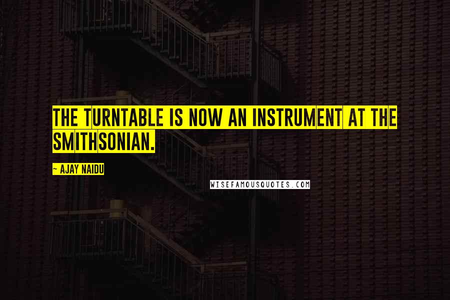 Ajay Naidu Quotes: The turntable is now an instrument at the Smithsonian.