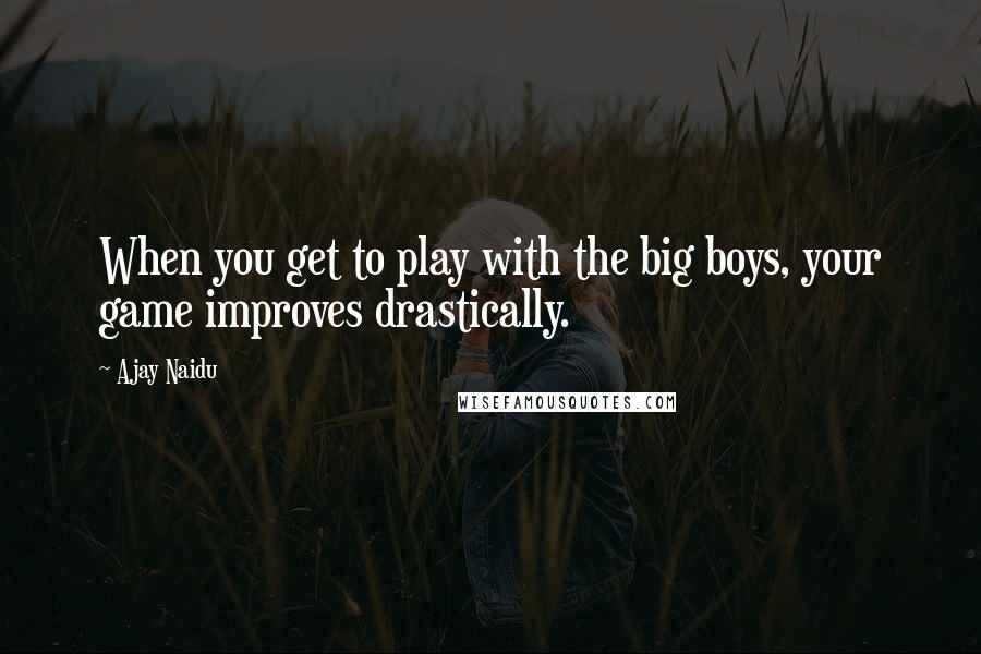 Ajay Naidu Quotes: When you get to play with the big boys, your game improves drastically.
