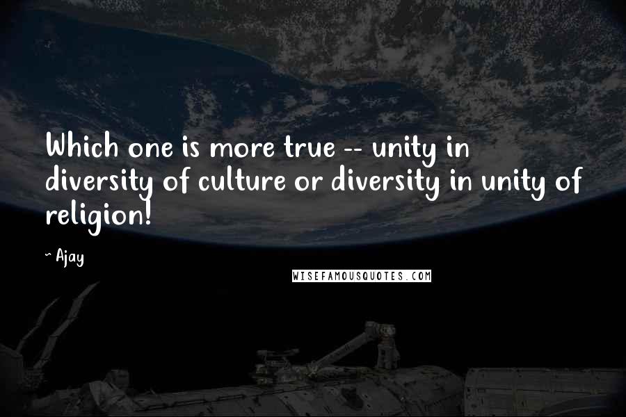 Ajay Quotes: Which one is more true -- unity in diversity of culture or diversity in unity of religion!