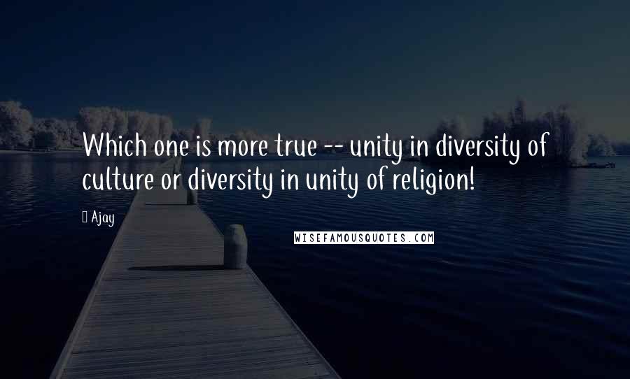 Ajay Quotes: Which one is more true -- unity in diversity of culture or diversity in unity of religion!