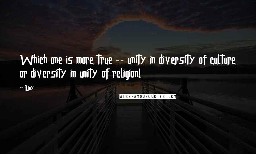 Ajay Quotes: Which one is more true -- unity in diversity of culture or diversity in unity of religion!