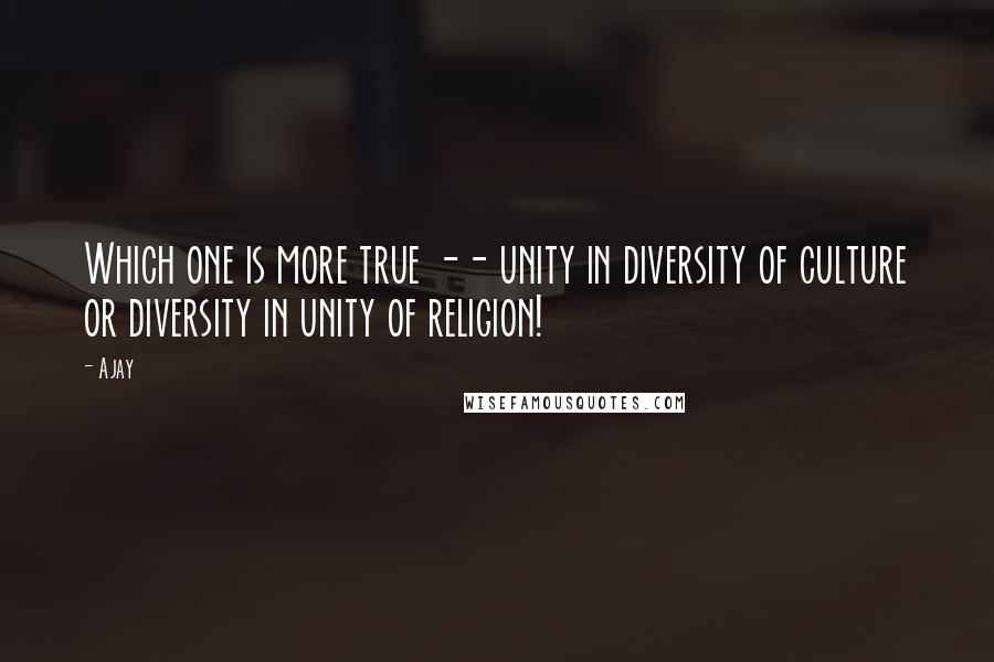 Ajay Quotes: Which one is more true -- unity in diversity of culture or diversity in unity of religion!