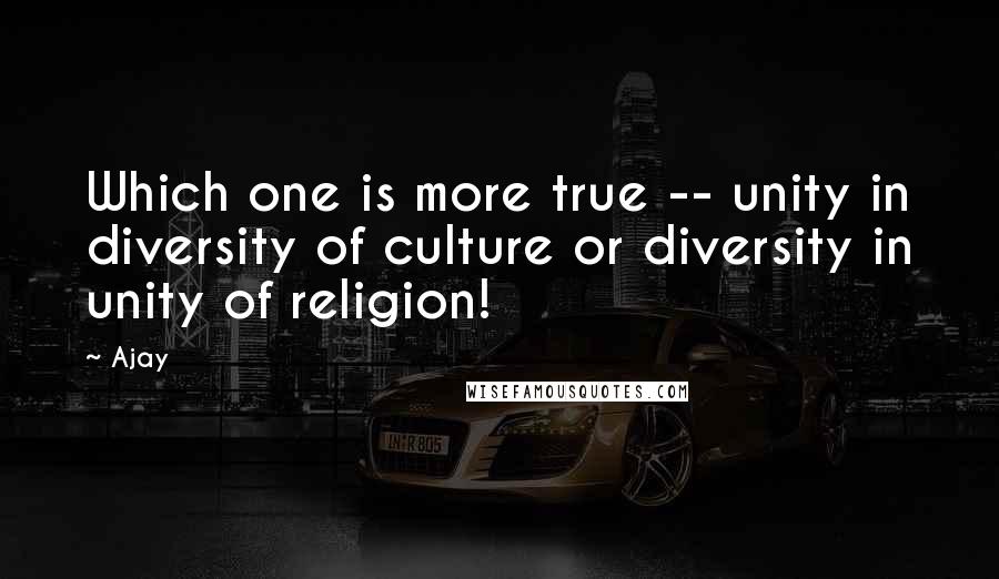 Ajay Quotes: Which one is more true -- unity in diversity of culture or diversity in unity of religion!