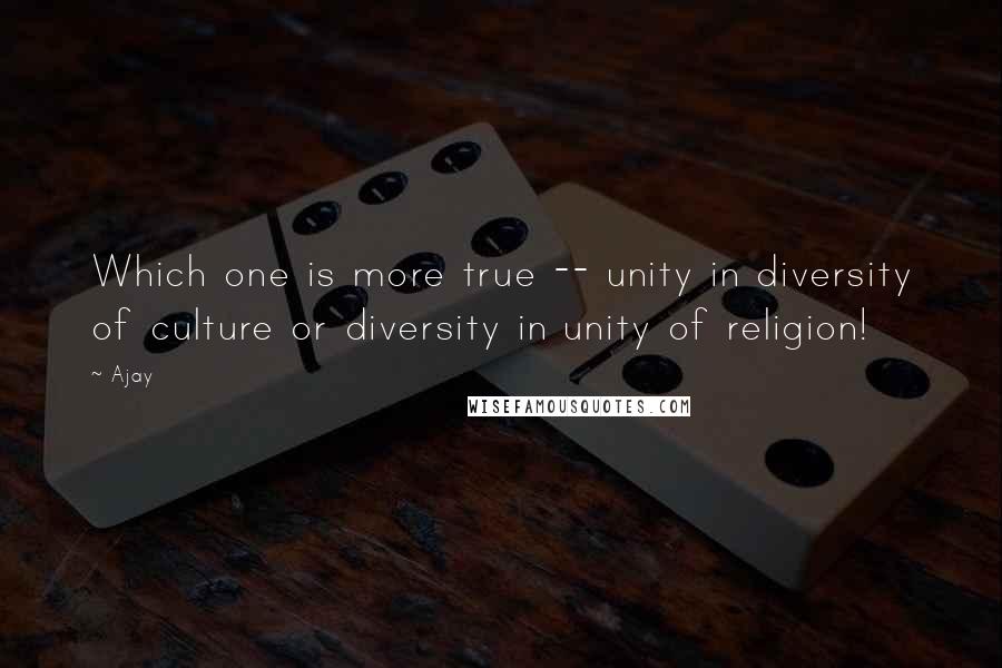 Ajay Quotes: Which one is more true -- unity in diversity of culture or diversity in unity of religion!