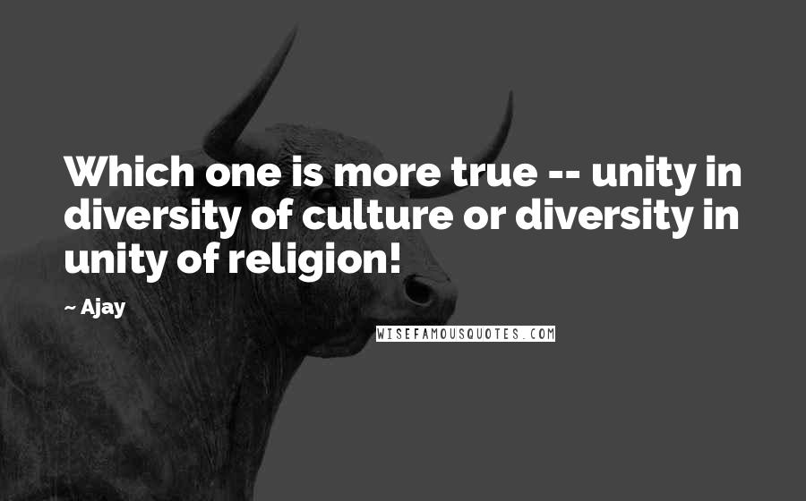 Ajay Quotes: Which one is more true -- unity in diversity of culture or diversity in unity of religion!