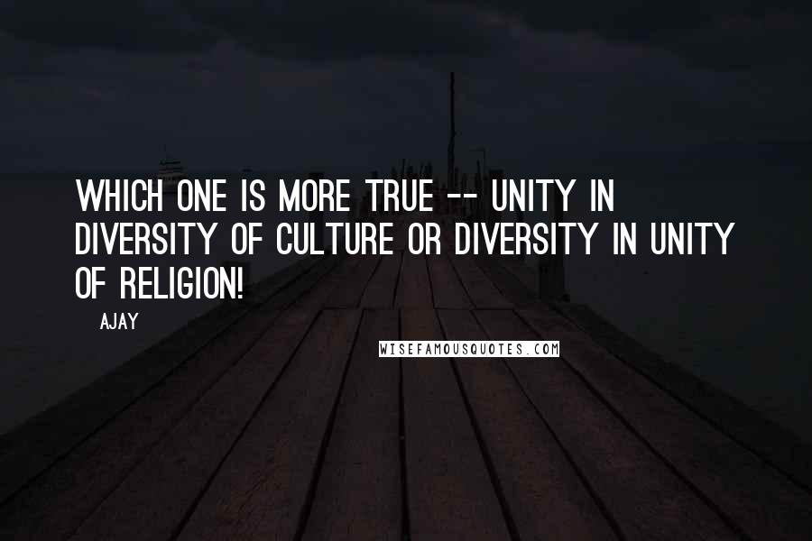 Ajay Quotes: Which one is more true -- unity in diversity of culture or diversity in unity of religion!