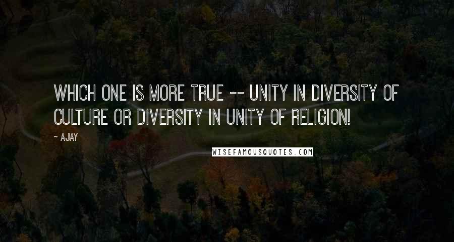 Ajay Quotes: Which one is more true -- unity in diversity of culture or diversity in unity of religion!