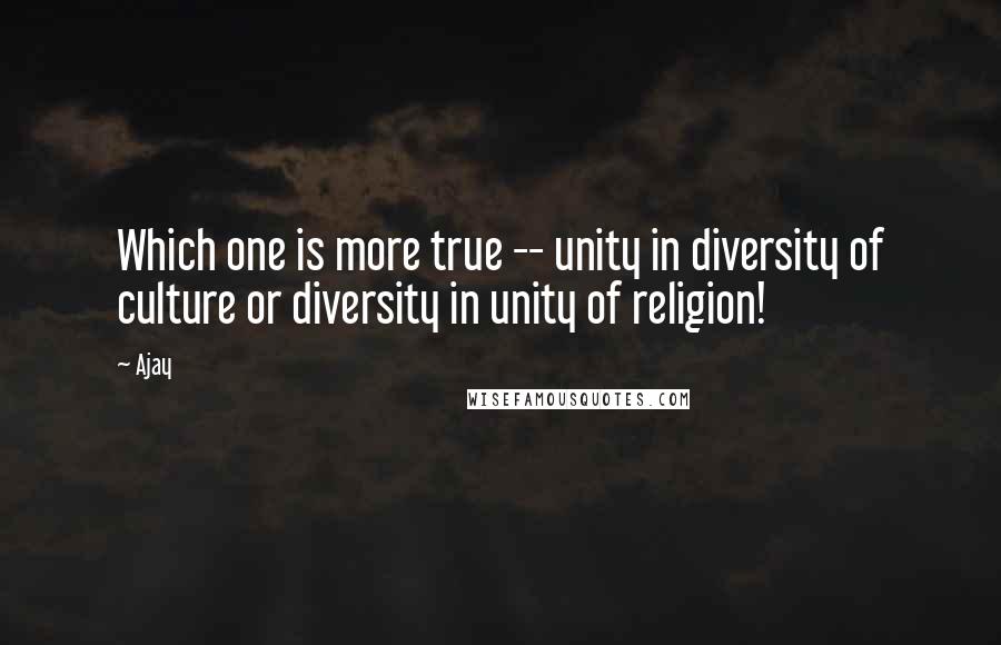 Ajay Quotes: Which one is more true -- unity in diversity of culture or diversity in unity of religion!