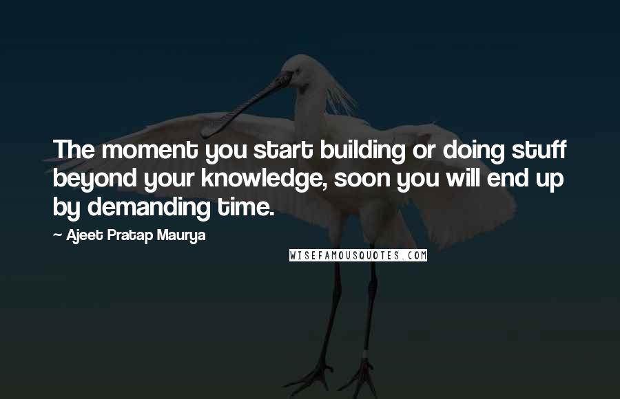 Ajeet Pratap Maurya Quotes: The moment you start building or doing stuff beyond your knowledge, soon you will end up by demanding time.