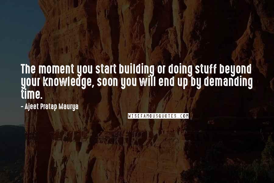 Ajeet Pratap Maurya Quotes: The moment you start building or doing stuff beyond your knowledge, soon you will end up by demanding time.