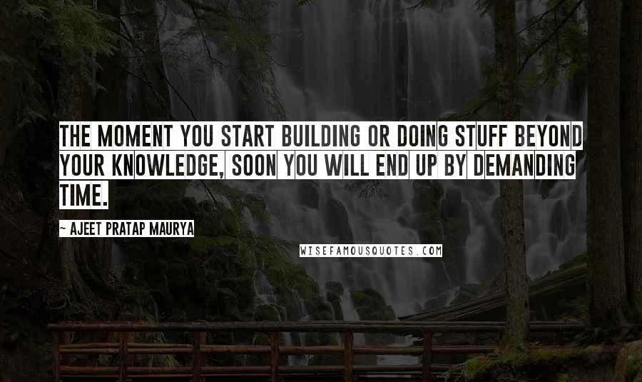 Ajeet Pratap Maurya Quotes: The moment you start building or doing stuff beyond your knowledge, soon you will end up by demanding time.