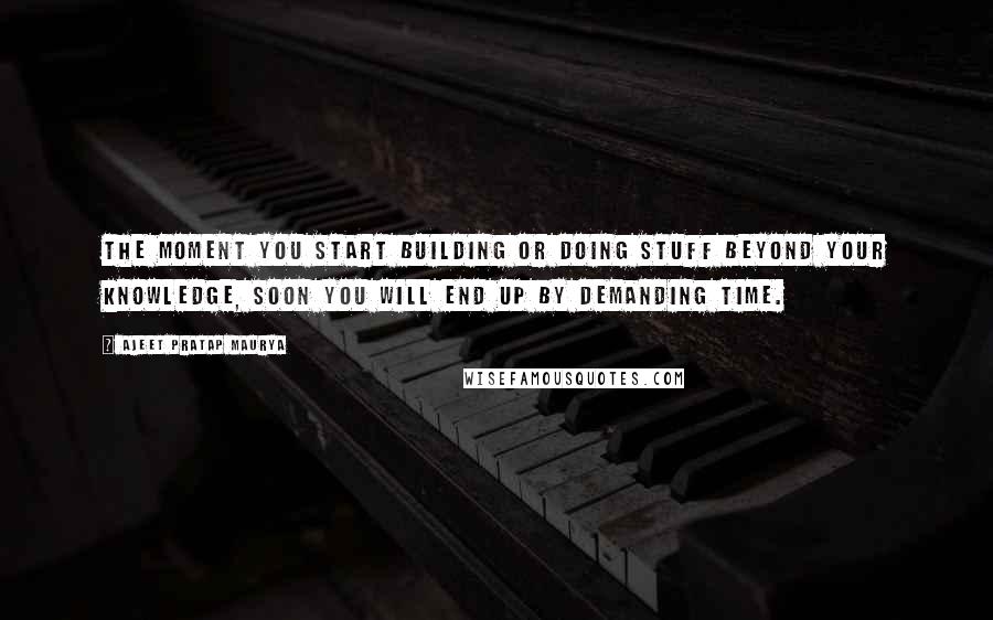 Ajeet Pratap Maurya Quotes: The moment you start building or doing stuff beyond your knowledge, soon you will end up by demanding time.