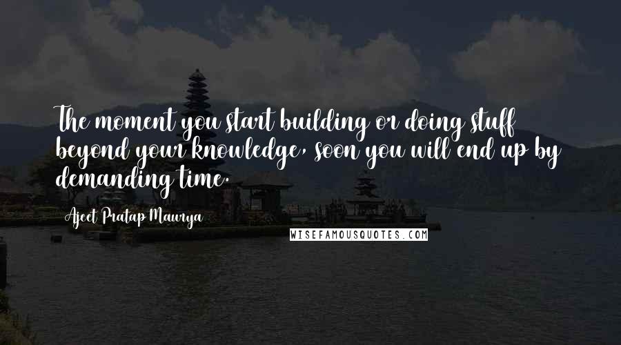 Ajeet Pratap Maurya Quotes: The moment you start building or doing stuff beyond your knowledge, soon you will end up by demanding time.