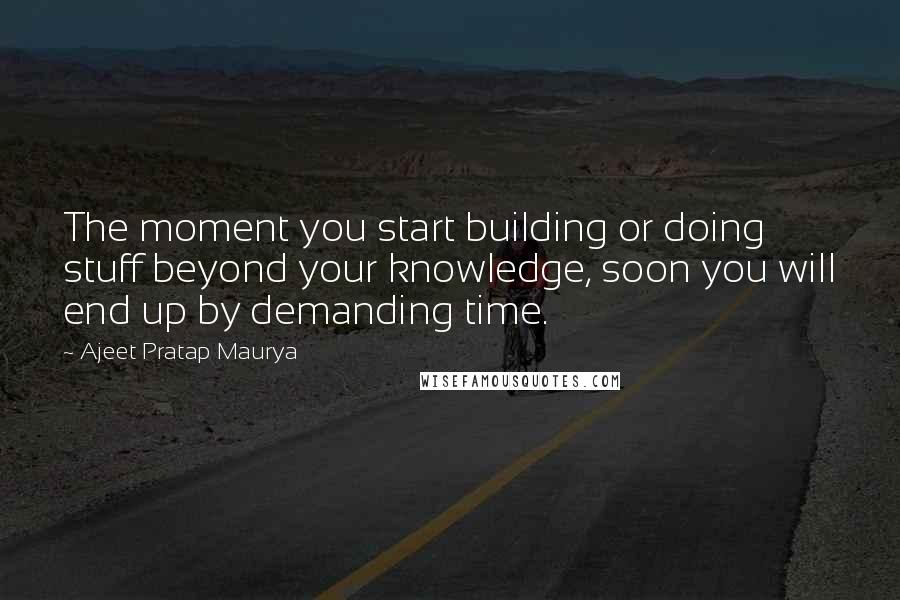 Ajeet Pratap Maurya Quotes: The moment you start building or doing stuff beyond your knowledge, soon you will end up by demanding time.