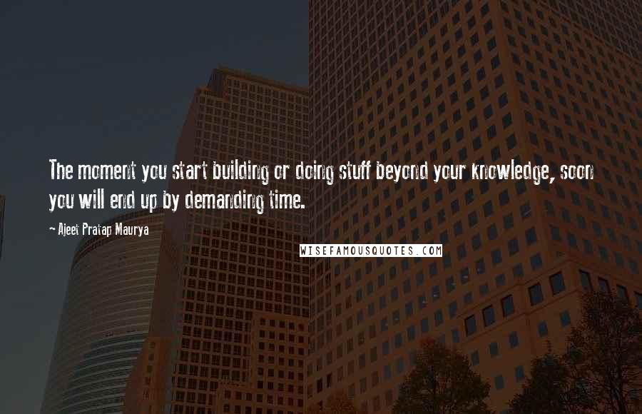Ajeet Pratap Maurya Quotes: The moment you start building or doing stuff beyond your knowledge, soon you will end up by demanding time.