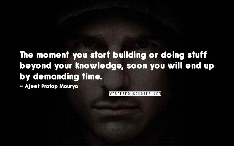 Ajeet Pratap Maurya Quotes: The moment you start building or doing stuff beyond your knowledge, soon you will end up by demanding time.