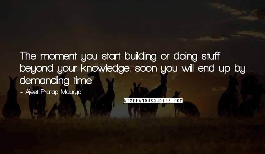 Ajeet Pratap Maurya Quotes: The moment you start building or doing stuff beyond your knowledge, soon you will end up by demanding time.