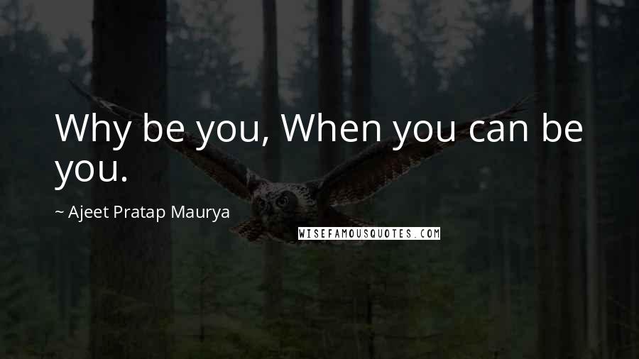 Ajeet Pratap Maurya Quotes: Why be you, When you can be you.