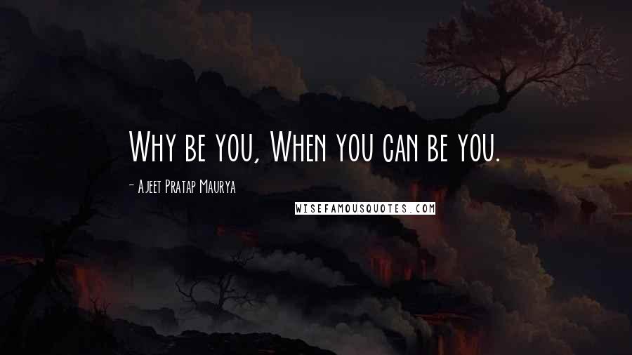 Ajeet Pratap Maurya Quotes: Why be you, When you can be you.