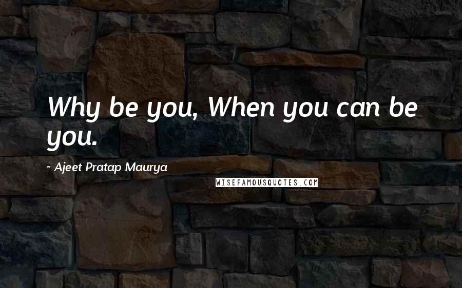 Ajeet Pratap Maurya Quotes: Why be you, When you can be you.