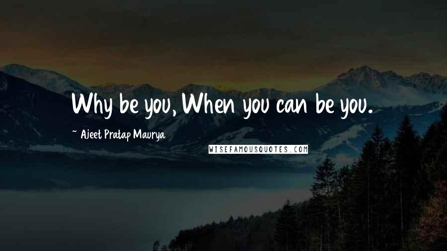 Ajeet Pratap Maurya Quotes: Why be you, When you can be you.