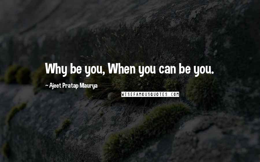 Ajeet Pratap Maurya Quotes: Why be you, When you can be you.