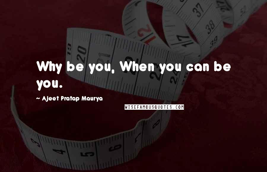 Ajeet Pratap Maurya Quotes: Why be you, When you can be you.