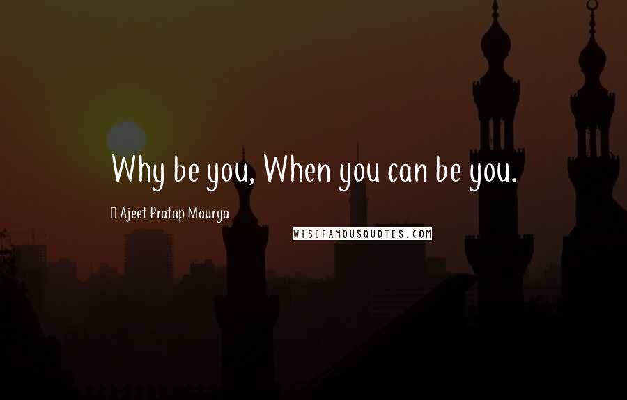 Ajeet Pratap Maurya Quotes: Why be you, When you can be you.