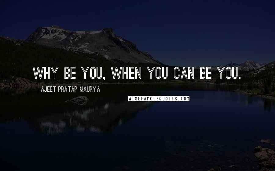 Ajeet Pratap Maurya Quotes: Why be you, When you can be you.