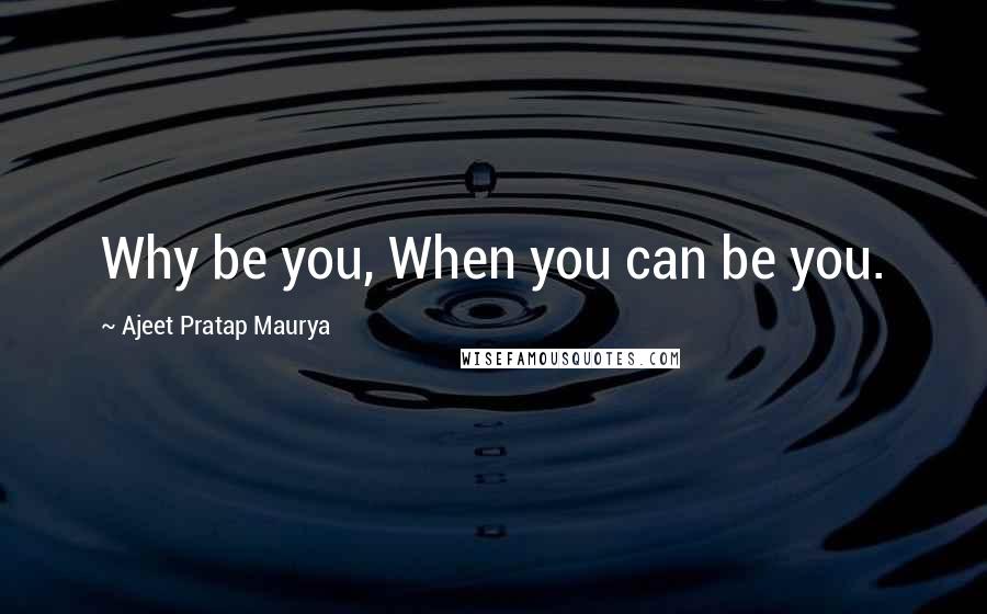 Ajeet Pratap Maurya Quotes: Why be you, When you can be you.