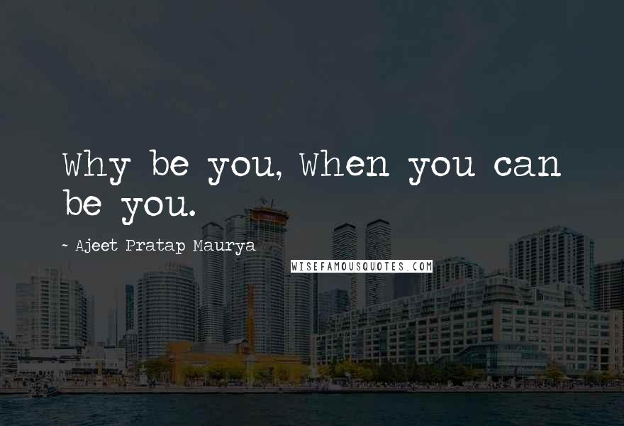 Ajeet Pratap Maurya Quotes: Why be you, When you can be you.