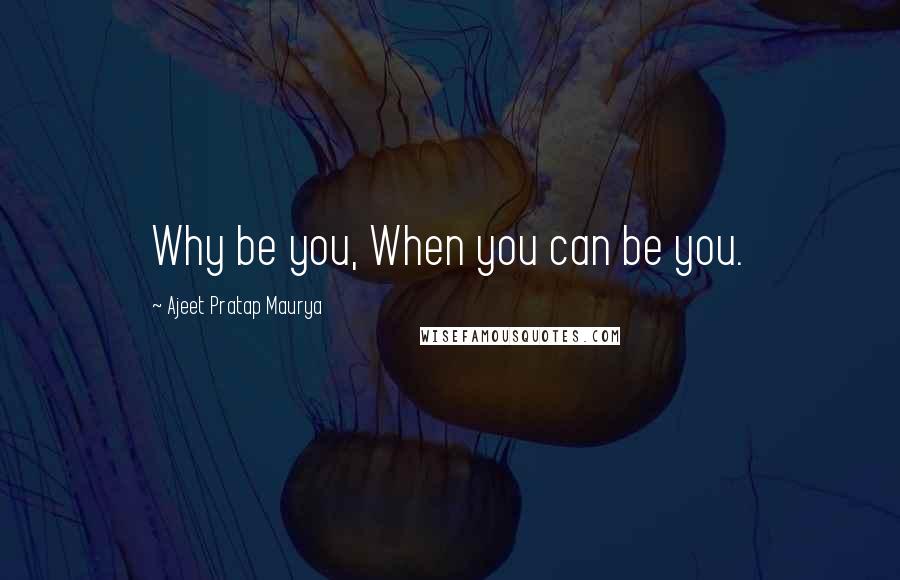 Ajeet Pratap Maurya Quotes: Why be you, When you can be you.